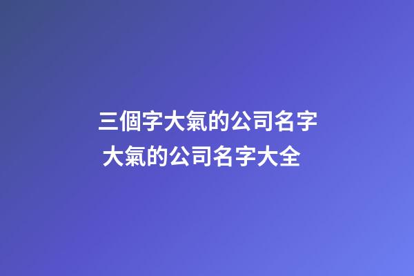 三個字大氣的公司名字 大氣的公司名字大全-第1張-公司起名-玄機派